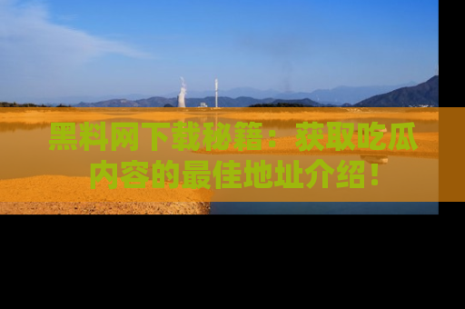 黑料网下载秘籍：获取吃瓜内容的最佳地址介绍！