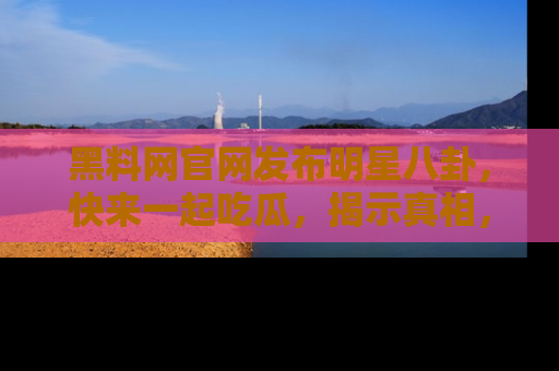 黑料网官网发布明星八卦，快来一起吃瓜，揭示真相，乐趣无穷！
