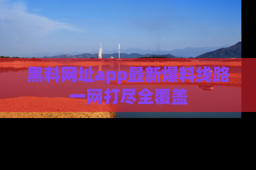 黑料网址app最新爆料线路一网打尽全覆盖