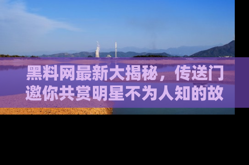 黑料网最新大揭秘，传送门邀你共赏明星不为人知的故事！