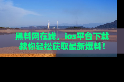黑料网在线，ios平台下载教你轻松获取最新爆料！