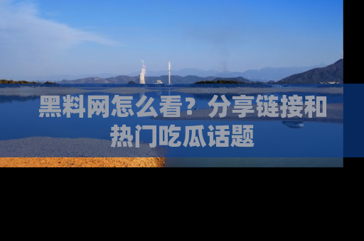 黑料网怎么看？分享链接和热门吃瓜话题