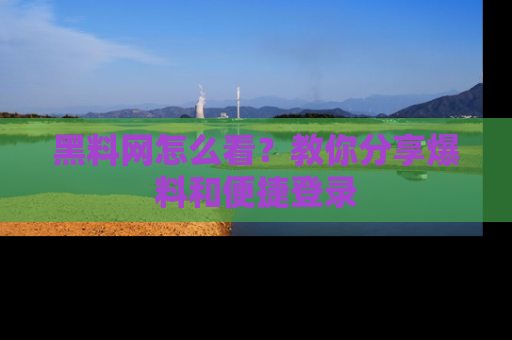 黑料网怎么看？教你分享爆料和便捷登录