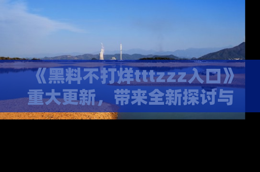 《黑料不打烊tttzzz入口》重大更新,带来全新探讨与互动体验