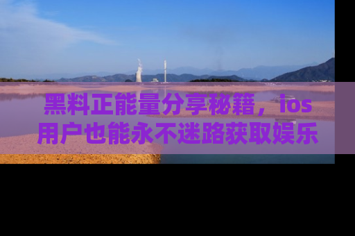 黑料正能量分享秘籍，ios用户也能永不迷路获取娱乐信息