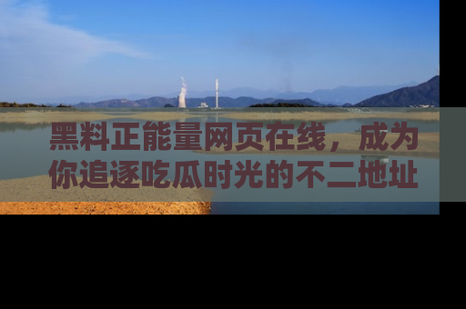 黑料正能量网页在线，成为你追逐吃瓜时光的不二地址选择