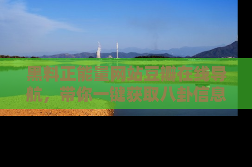 黑料正能量网站豆瓣在线导航，带你一键获取八卦信息