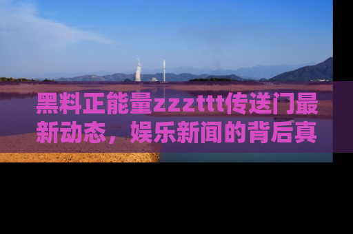 黑料正能量zzzttt传送门最新动态，娱乐新闻的背后真相尽在此处！