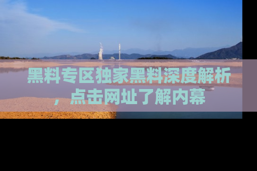 黑料专区独家黑料深度解析，点击网址了解内幕