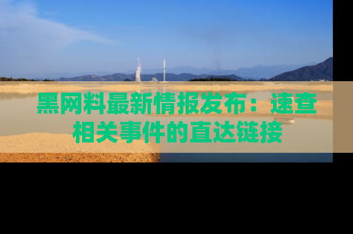 黑网料最新情报发布：速查相关事件的直达链接