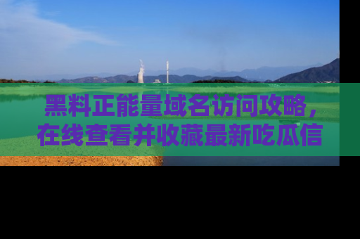 黑料正能量域名访问攻略，在线查看并收藏最新吃瓜信息！