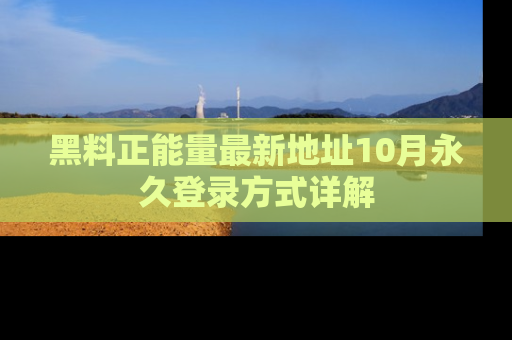 黑料正能量最新地址10月永久登录方式详解