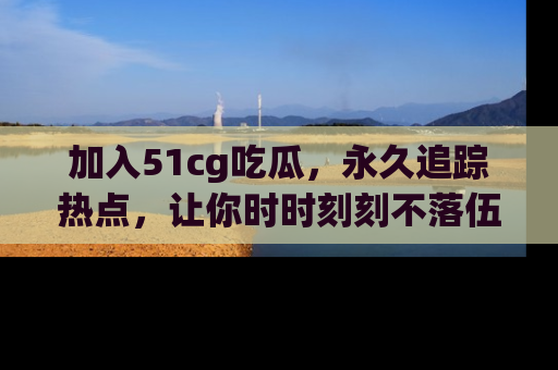 加入51cg吃瓜，永久追踪热点，让你时时刻刻不落伍！