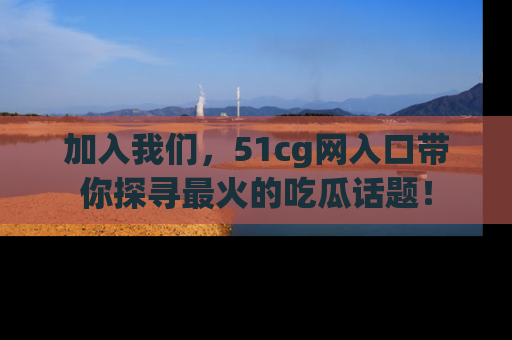加入我们，51cg网入口带你探寻最火的吃瓜话题！