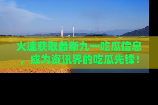 火速获取最新九一吃瓜信息，成为资讯界的吃瓜先锋！