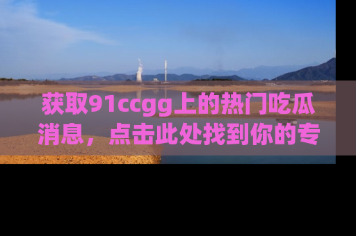获取91ccgg上的热门吃瓜消息，点击此处找到你的专属信息地址！