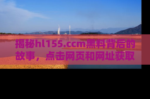 揭秘hl155.ccm黑料背后的故事，点击网页和网址获取第一手资料