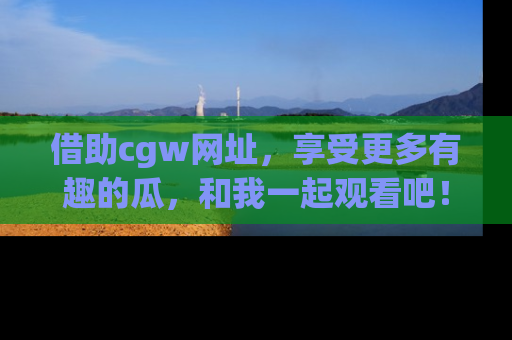 借助cgw网址，享受更多有趣的瓜，和我一起观看吧！