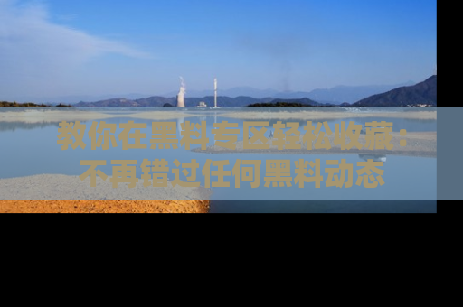 教你在黑料专区轻松收藏：不再错过任何黑料动态