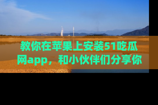 教你在苹果上安装51吃瓜网app，和小伙伴们分享你的吃瓜时刻！