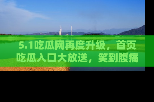 5.1吃瓜网再度升级,首页吃瓜入口大放送,笑到腹痛的秘密等你来!