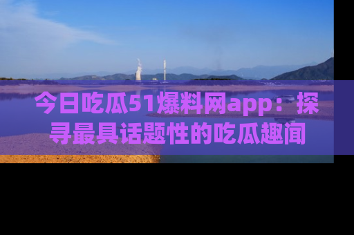 今日吃瓜51爆料网app：探寻最具话题性的吃瓜趣闻