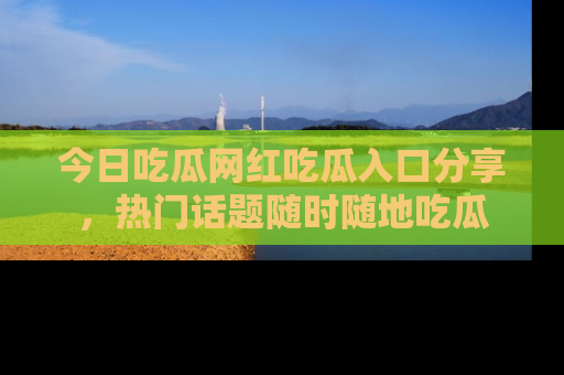 今日吃瓜网红吃瓜入口分享，热门话题随时随地吃瓜