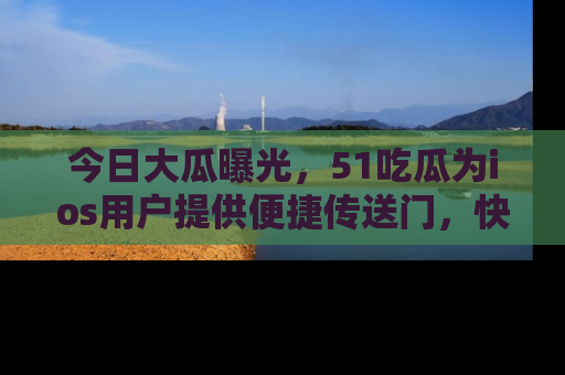 今日大瓜曝光，51吃瓜为ios用户提供便捷传送门，快来围观。