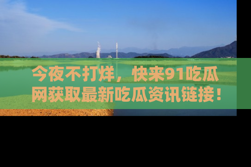 今夜不打烊，快来91吃瓜网获取最新吃瓜资讯链接！