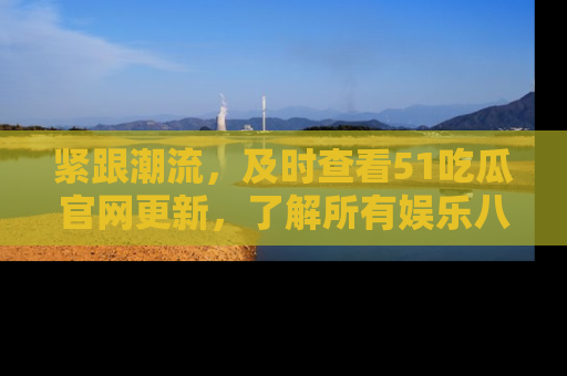 紧跟潮流，及时查看51吃瓜官网更新，了解所有娱乐八卦！