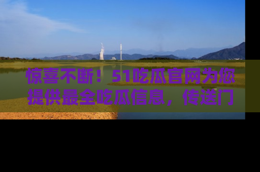 惊喜不断！51吃瓜官网为您提供最全吃瓜信息，传送门在这里，快来链接！