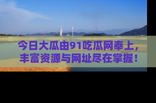 今日大瓜由91吃瓜网奉上，丰富资源与网址尽在掌握！