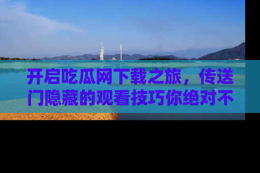 开启吃瓜网下载之旅，传送门隐藏的观看技巧你绝对不能错过！