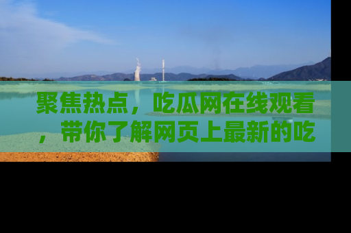 聚焦热点，吃瓜网在线观看，带你了解网页上最新的吃瓜动态与评论！