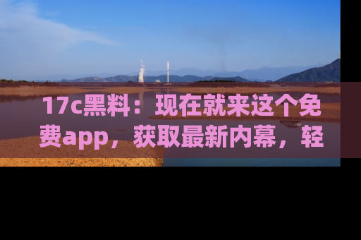 17c黑料:现在就来这个免费app,获取最新内幕,轻松掌握娱乐圈动向!