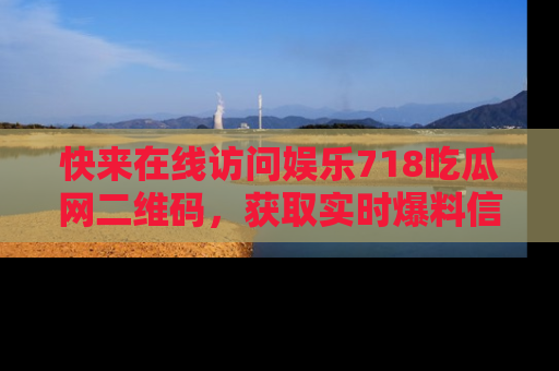 快来在线访问娱乐718吃瓜网二维码，获取实时爆料信息！