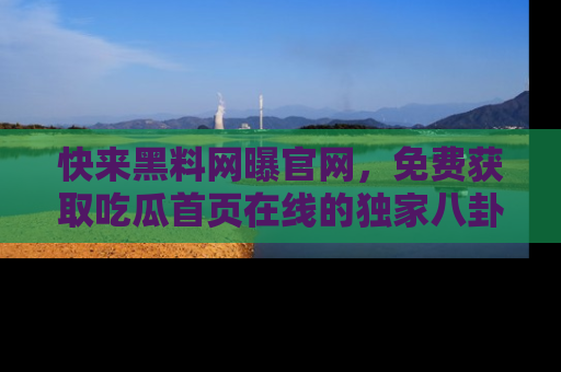 快来黑料网曝官网，免费获取吃瓜首页在线的独家八卦信息！