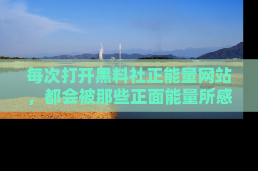 每次打开黑料社正能量网站，都会被那些正面能量所感染，一起加入不打烊的快乐吧！