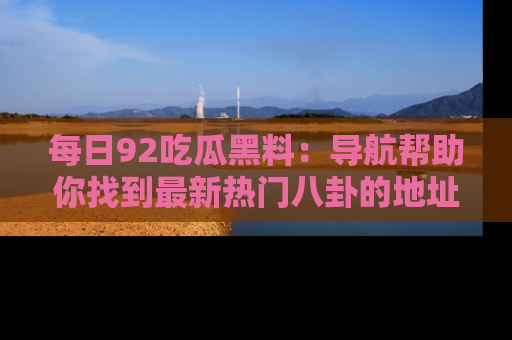 每日92吃瓜黑料：导航帮助你找到最新热门八卦的地址