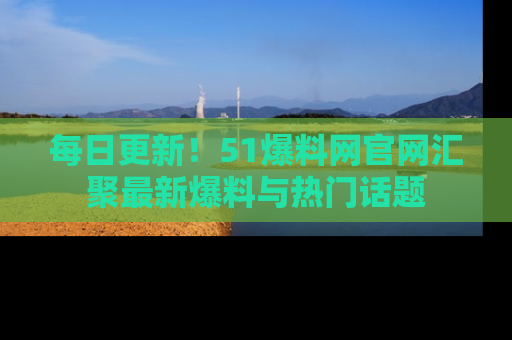 每日更新!51爆料网官网汇聚最新爆料与热门话题
