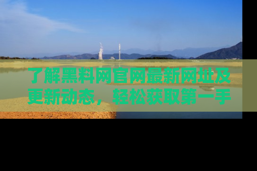 了解黑料网官网最新网址及更新动态，轻松获取第一手娱乐新闻