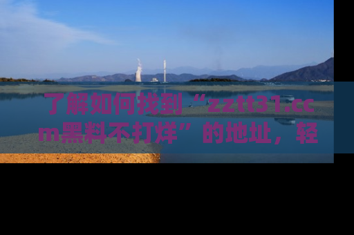 了解如何找到“zztt31.ccm黑料不打烊”的地址，轻松获取最热娱乐八卦与黑料