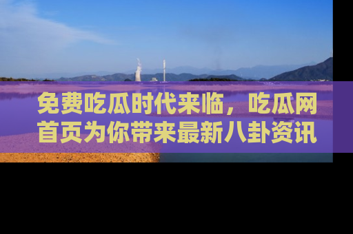 免费吃瓜时代来临,吃瓜网首页为你带来最新八卦资讯,快来围观!