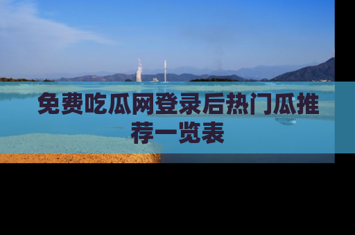 免费吃瓜网登录后热门瓜推荐一览表
