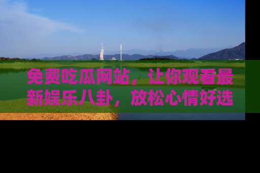 免费吃瓜网站,让你观看最新娱乐八卦,放松心情好选择