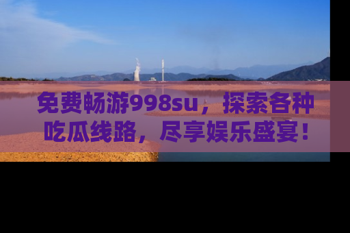 免费畅游998su,探索各种吃瓜线路,尽享娱乐盛宴!