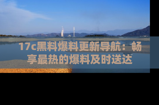 17c黑料爆料更新导航:畅享最热的爆料及时送达