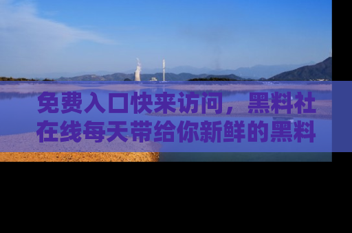 免费入口快来访问,黑料社在线每天带给你新鲜的黑料事件!