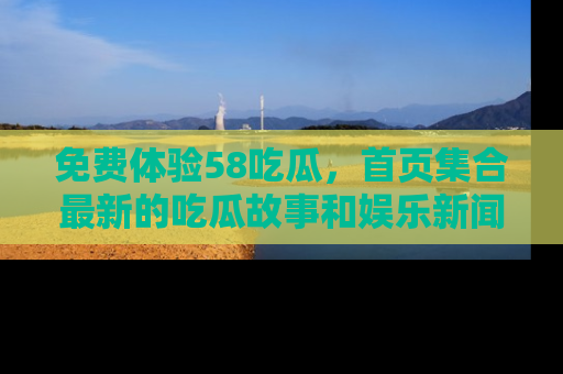免费体验58吃瓜,首页集合最新的吃瓜故事和娱乐新闻,让你不再错过任何热点!