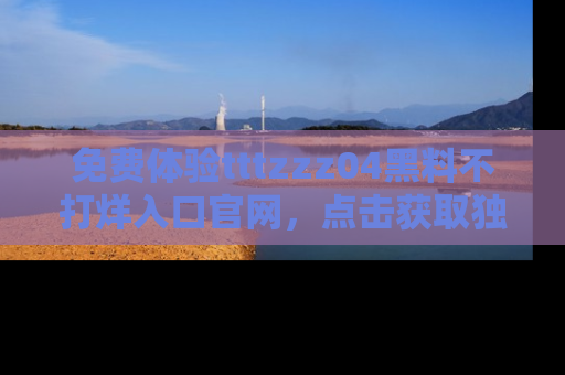 免费体验tttzzz04黑料不打烊入口官网,点击获取独家链接吧